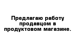 Предлагаю работу продавцом в продуктовом магазине.